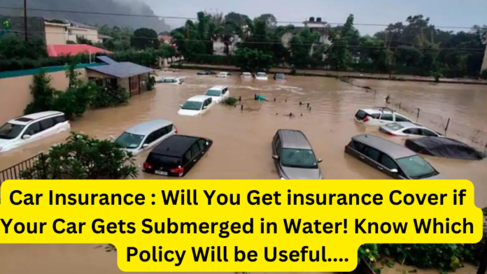 Car Insurance : Will You Get insurance Cover if Your Car Gets Submerged in Water! Know Which Policy Will be Useful....
