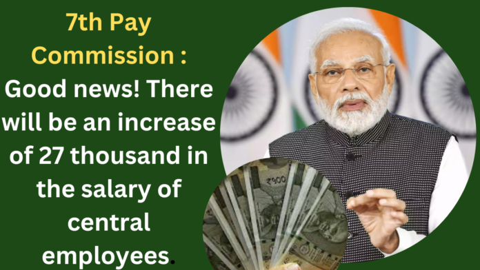 7th Pay Commission : Good news! There will be an increase of 27 thousand in the salary of central employees.