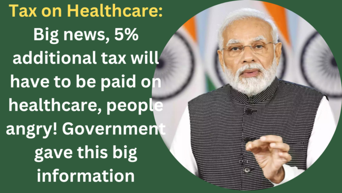 Tax on Healthcare: Big news, 5% additional tax will have to be paid on healthcare, people angry! Government gave this big information