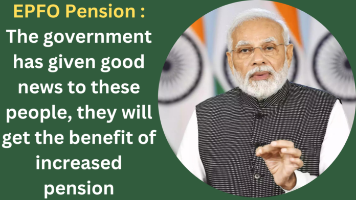 EPFO Pension : The government has given good news to these people, they will get the benefit of increased pension