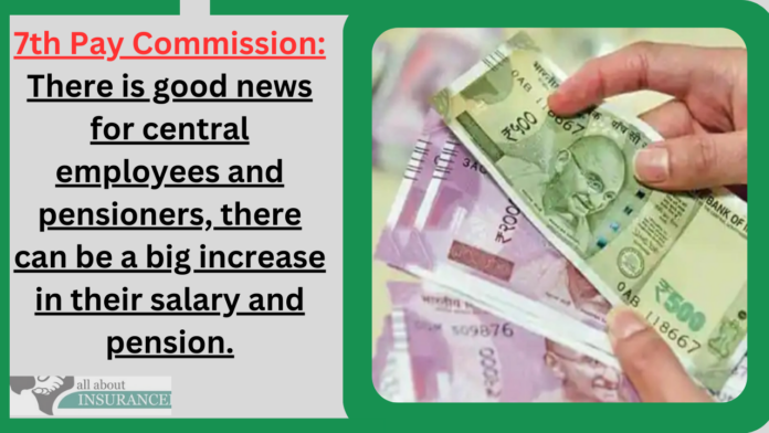 7th Pay Commission: There is good news for central employees and pensioners, there can be a big increase in their salary and pension.