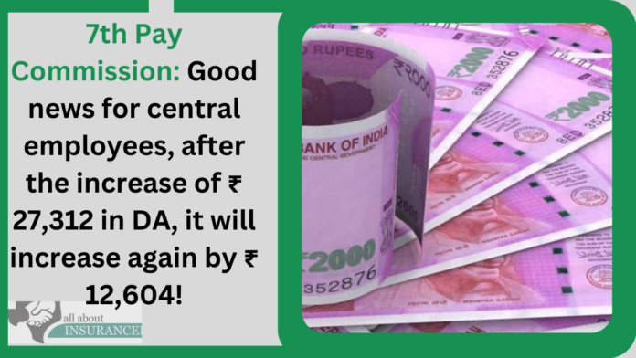 7th Pay Commission: Good news for central employees, after the increase of ₹ 27,312 in DA, it will increase again by ₹ 12,604!