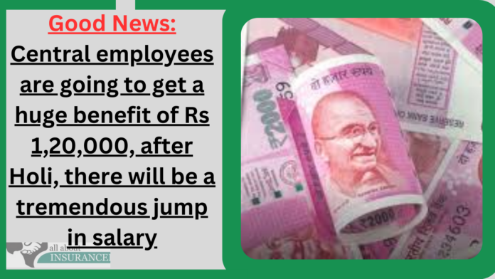7th Pay Commission : Good News! Central employees are going to get a huge benefit of Rs 1,20,000, after Holi, there will be a tremendous jump in salary