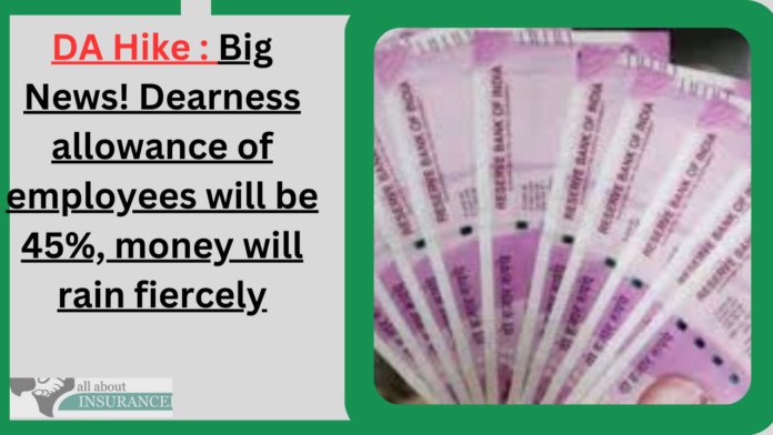 DA Hike : Big News! Dearness allowance of employees will be 45%, money will rain fiercely