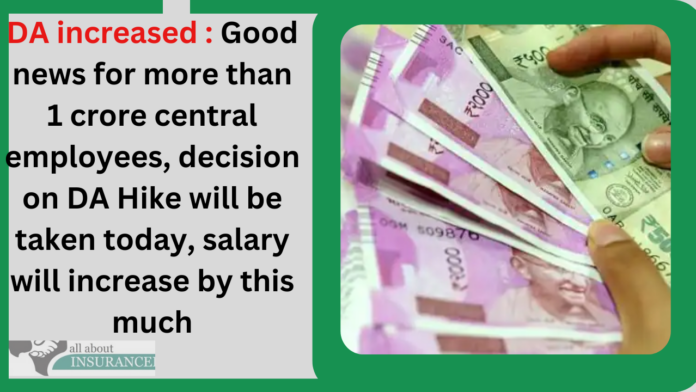 DA increased : Good news for more than 1 crore central employees, decision on DA Hike will be taken today, salary will increase by this much