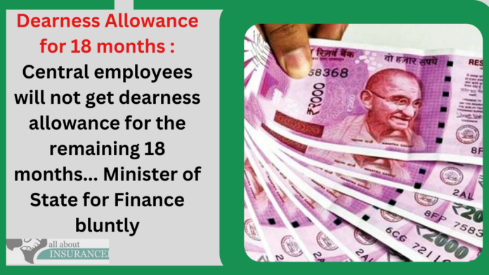 Dearness Allowance for 18 months : Central employees will not get dearness allowance for the remaining 18 months... Minister of State for Finance bluntly