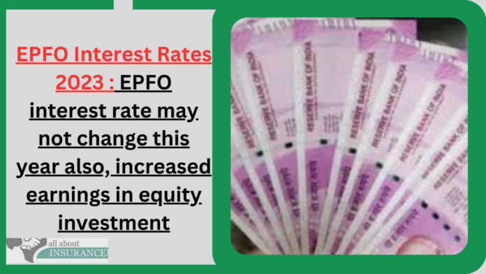 EPFO Interest Rates 2023 : EPFO interest rate may not change this year also, increased earnings in equity investment