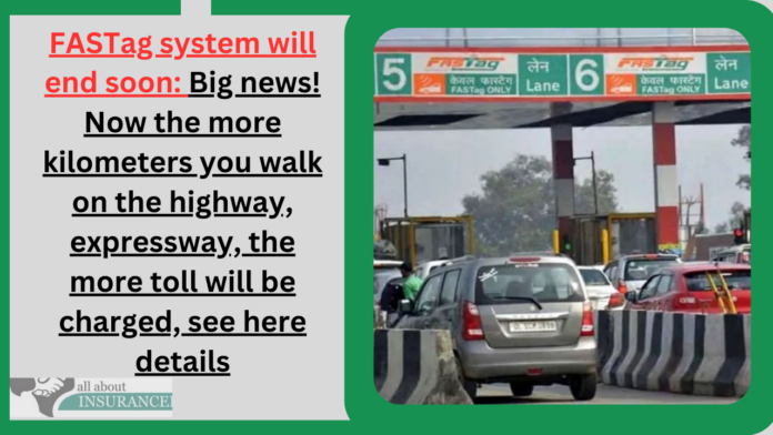 FASTag system will end soon: Big news! Now the more kilometers you walk on the highway, expressway, the more toll will be charged, see here details