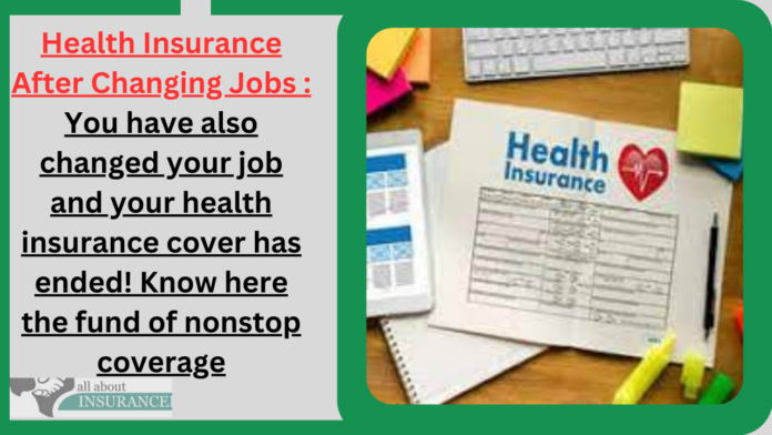 Health Insurance After Changing Jobs : You have also changed your job and your health insurance cover has ended! Know here the fund of nonstop coverage