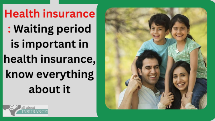Health insurance : Waiting period is important in health insurance, know everything about it