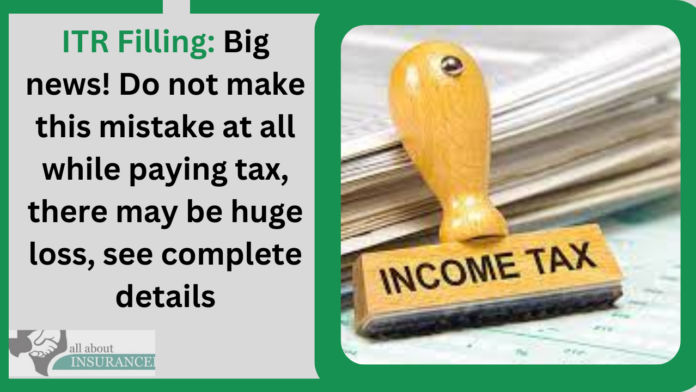 ITR Filling: Big news! Do not make this mistake at all while paying tax, there may be huge loss, see complete details