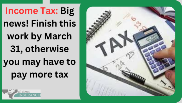 Income Tax: Big news! Finish this work by March 31, otherwise you may have to pay more tax