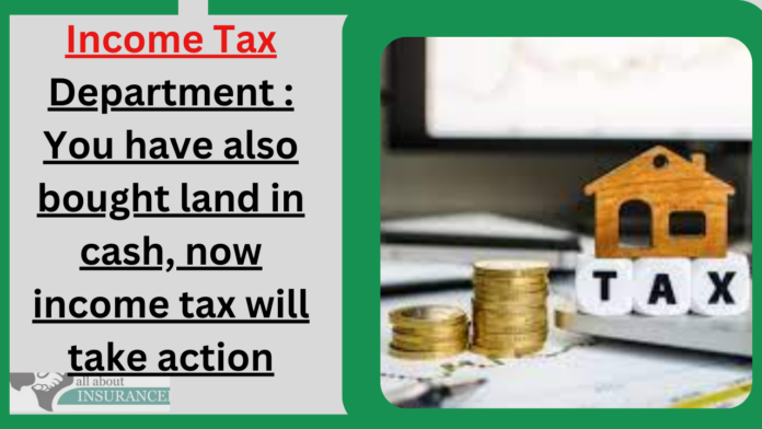 Income Tax Department : You have also bought land in cash, now income tax will take action