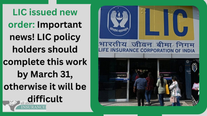 LIC issued new order: Important news! LIC policy holders should complete this work by March 31, otherwise it will be difficult