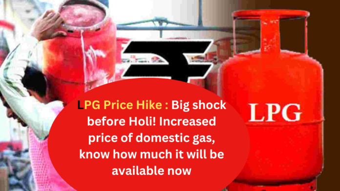 LPG Price Hike : Big shock before Holi! Increased price of domestic gas, know how much it will be available now