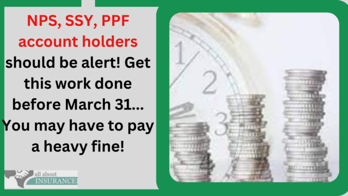 NPS, SSY, PPF account holders should be alert! Get this work done before March 31... You may have to pay a heavy fine!
