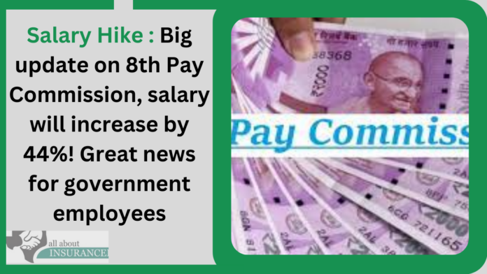 Salary Hike : Big update on 8th Pay Commission, salary will increase by 44%! Great news for government employees