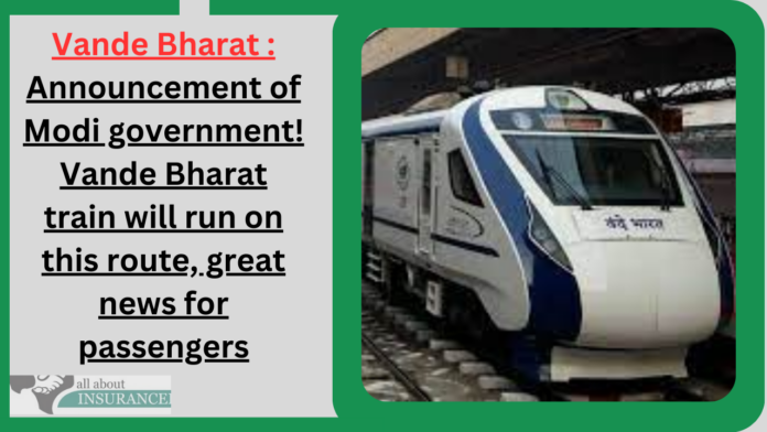 Vande Bharat : Announcement of Modi government! Vande Bharat train will run on this route, great news for passengers