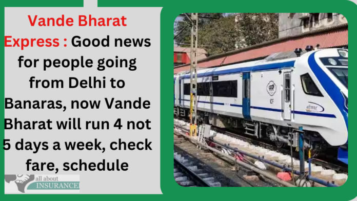 Vande Bharat Express : Good news for people going from Delhi to Banaras, now Vande Bharat will run 4 not 5 days a week, check fare, schedule