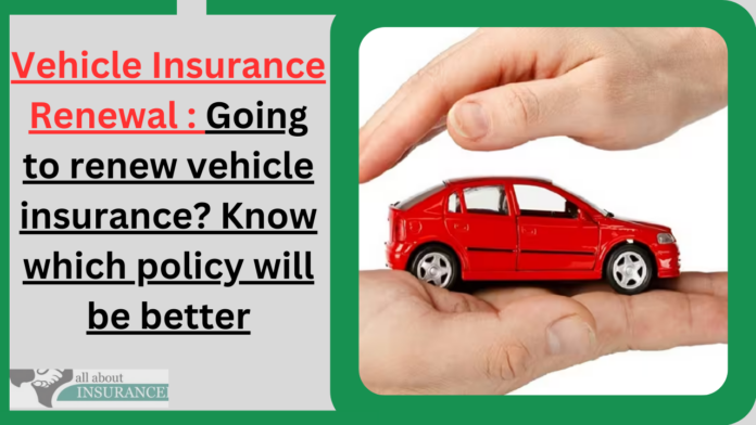 Vehicle Insurance Renewal : Going to renew vehicle insurance? Know which policy will be better