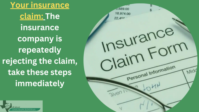 Your insurance claim: The insurance company is repeatedly rejecting the claim, take these steps immediately