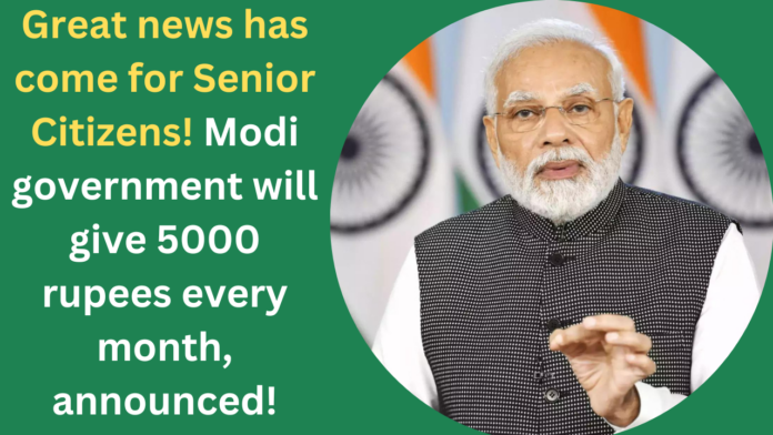 Great news has come for Senior Citizens! Modi government will give 5000 rupees every month, announced!