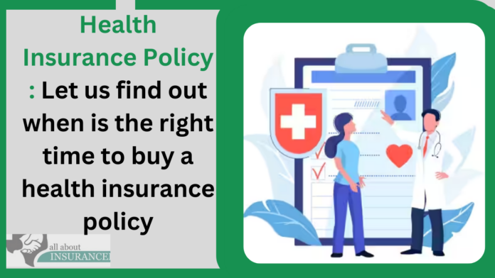 Health Insurance Policy : Let us find out when is the right time to buy a health insurance policy