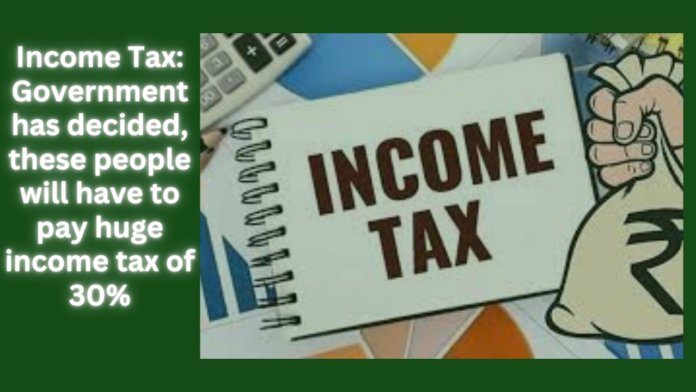 Income Tax: Government has decided, these people will have to pay huge income tax of 30%