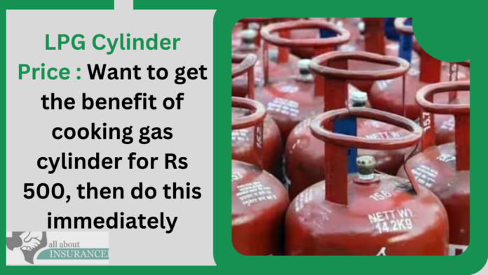 LPG Cylinder Price : Want to get the benefit of cooking gas cylinder for Rs 500, then do this immediately